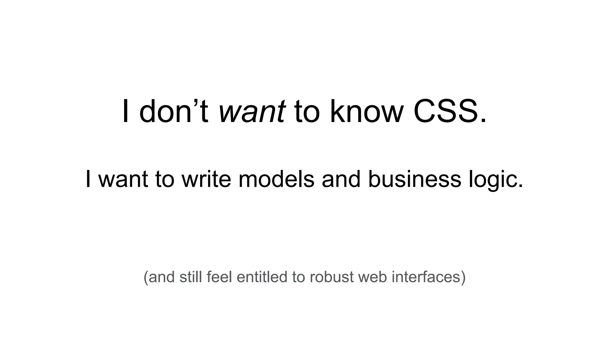 I don’t want to know CSS.
I want to write models and business logic.
(and still feel entitled to robust web interfaces)
 