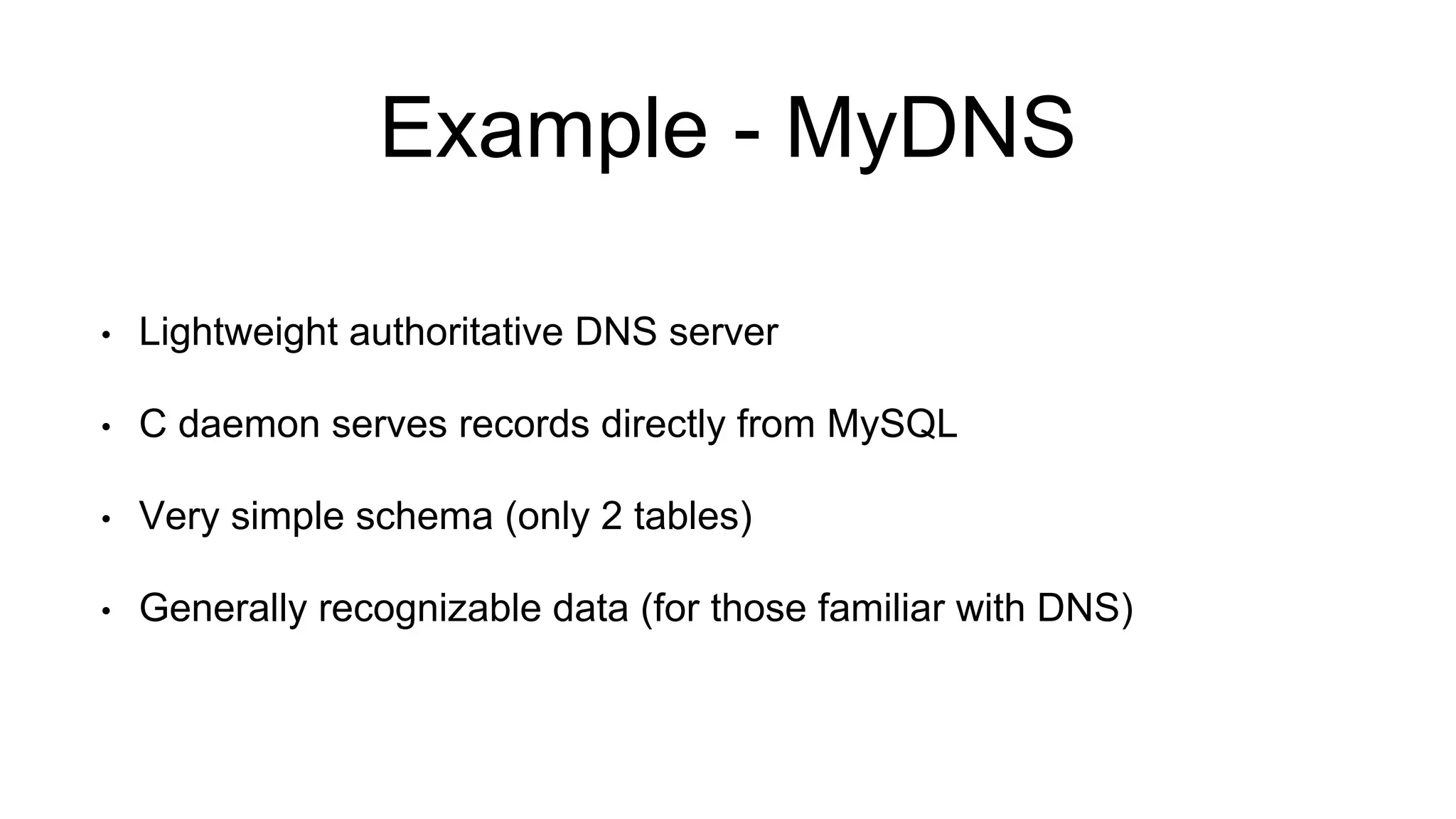 Example - MyDNS
• Lightweight authoritative DNS server
• C daemon serves records directly from MySQL
• Very simple schema (only 2 tables)
• Generally recognizable data (for those familiar with DNS)
 
