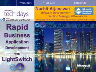 TECH - DAYS         THAILAND                    2012-02-17

                      Nuchit Atjanawat
                          Software Development
                               Section Manager @Flowco Co.,Ltd.
                      Microsoft MVP|WindowsITPro Columnist|Community Leader


 Rapid
Business
 Application
 Development
     with

LightSwitch
 