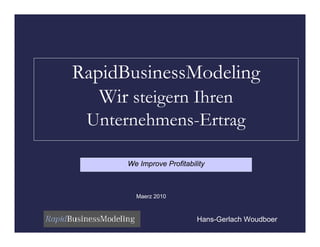 RapidBusinessModeling
   Wir steigern Ihren
 Unternehmens-Ertrag

      We Improve Profitability



        Maerz 2010



                           Hans-Gerlach Woudboer
 