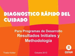 Diagnostico Rápido del
Cuidado
Para Programas de Desarrollo

Resultados Initiales y
Methodología
Thalia Kidder

Octubre 2013

 