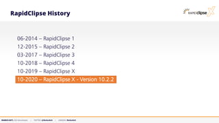 MARKUS KETT, CEO MicroStream | TWITTER: @MarkusKett | LINKEDIN: MarkusKett
RapidClipse History
06-2014 – RapidClipse 1
12-2015 – RapidClipse 2
03-2017 – RapidClipse 3
10-2018 – RapidClipse 4
10-2019 – RapidClipse X
10-2020 – RapidClipse X - Version 10.2.2
 