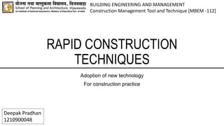 RAPID CONSTRUCTION
TECHNIQUES
Adoption of new technology
For construction practice
BUILDING ENGINEERING AND MANAGEMENT
Construction Management Tool and Technique [MBEM -112]
Deepak Pradhan
1210900048
 