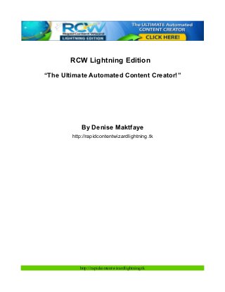 RCW Lightning Edition
“The Ultimate Automated Content Creator!”
By Denise Maktfaye
http://rapidcontentwizardlightning.tk
http://rapidcontentwizardlightning.tk
 