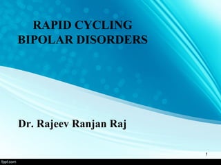 RAPID CYCLING
BIPOLAR DISORDERS
Dr. Rajeev Ranjan Raj
1
 