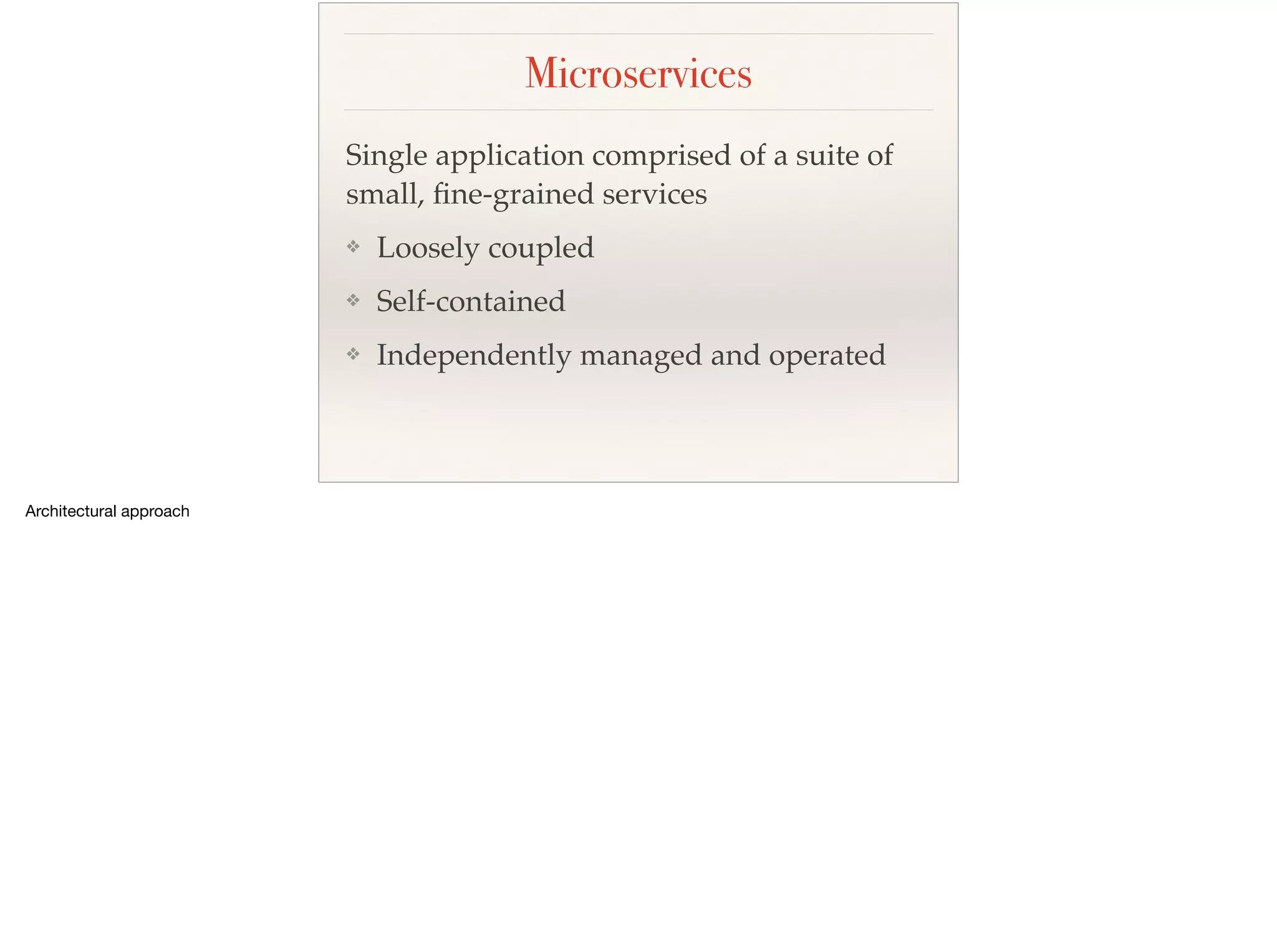 Microservices
Single application comprised of a suite of
small, ﬁne-grained services
❖ Loosely coupled
❖ Self-contained
❖ Independently managed and operated
 
