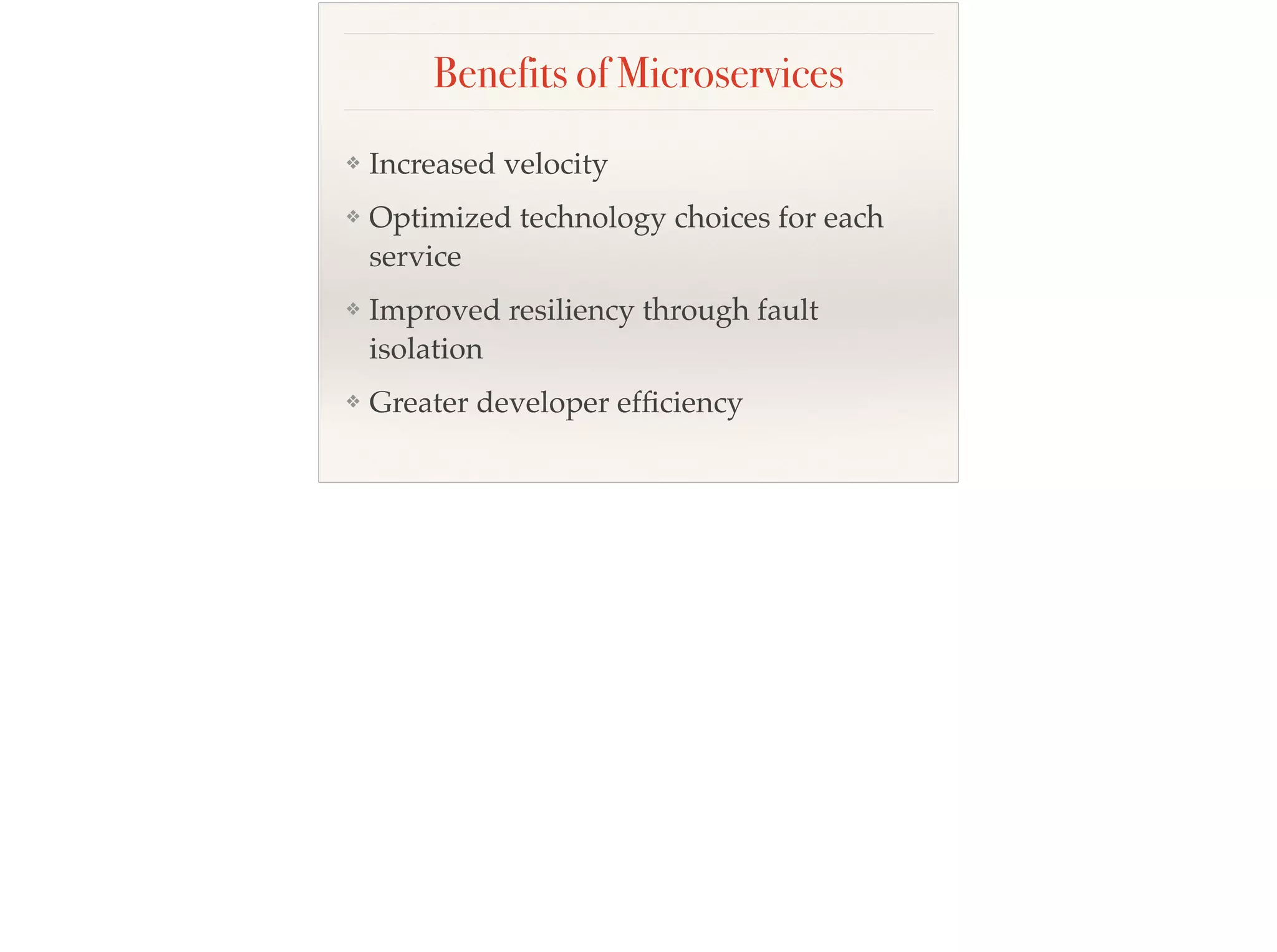 Benefits of Microservices
❖ Increased velocity
❖ Optimized technology choices for each
service
❖ Improved resiliency through fault
isolation
❖ Greater developer efﬁciency
 