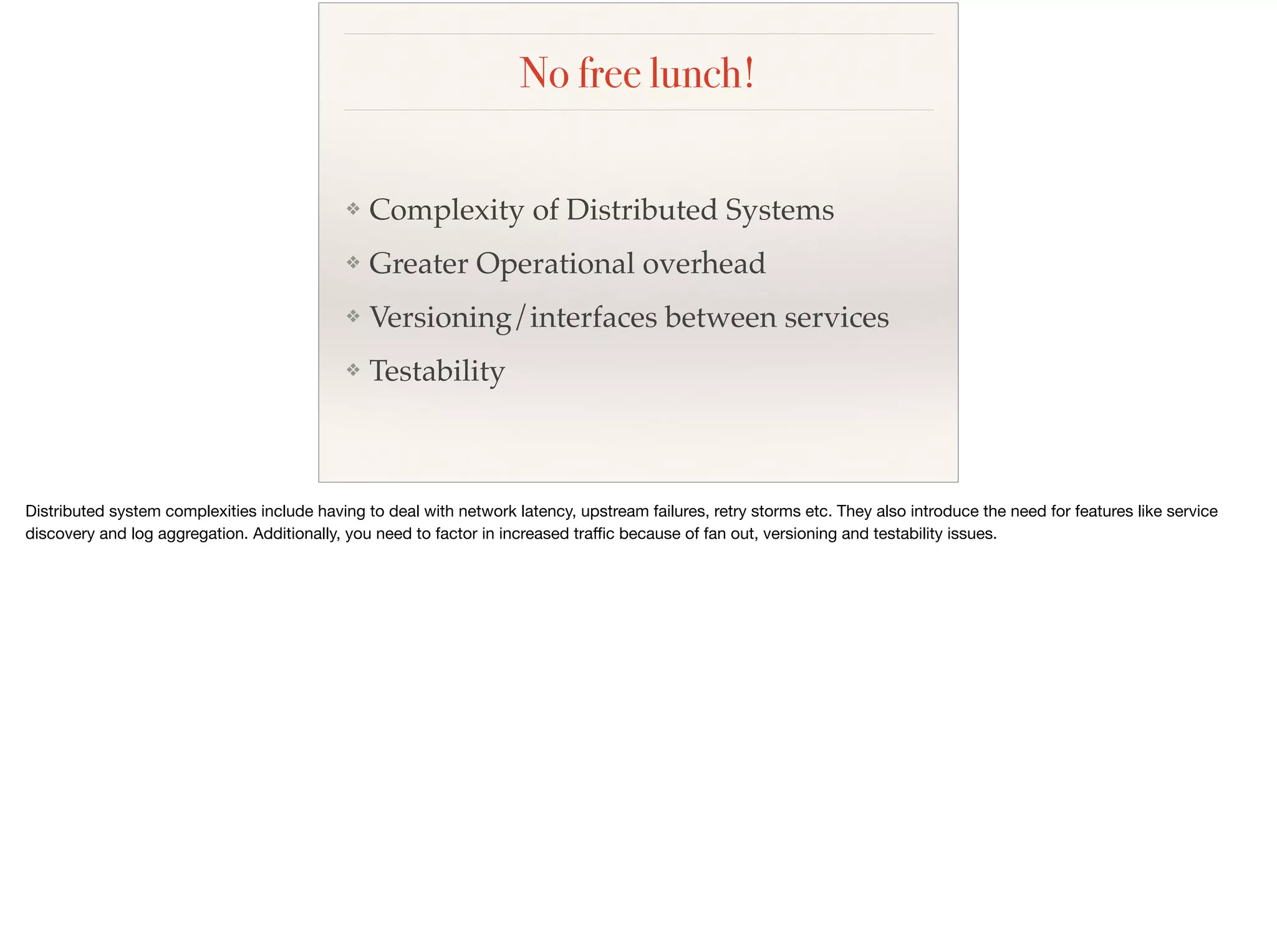 No free lunch!
❖ Complexity of Distributed Systems
❖ Greater Operational overhead
❖ Versioning/interfaces between services
❖ Testability
 