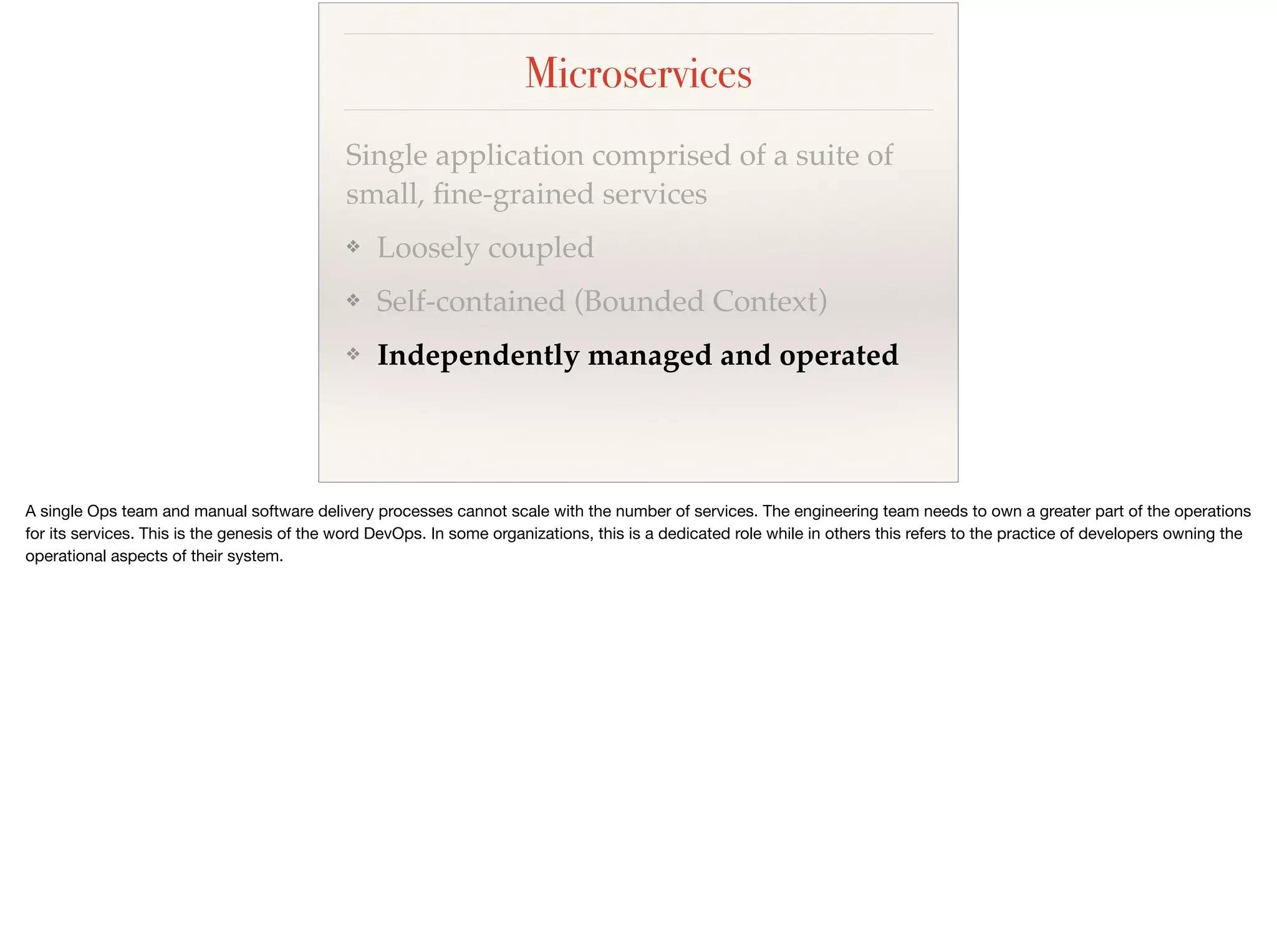 Microservices
Single application comprised of a suite of
small, ﬁne-grained services
❖ Loosely coupled
❖ Self-contained (Bounded Context)
❖ Independently managed and operated
 