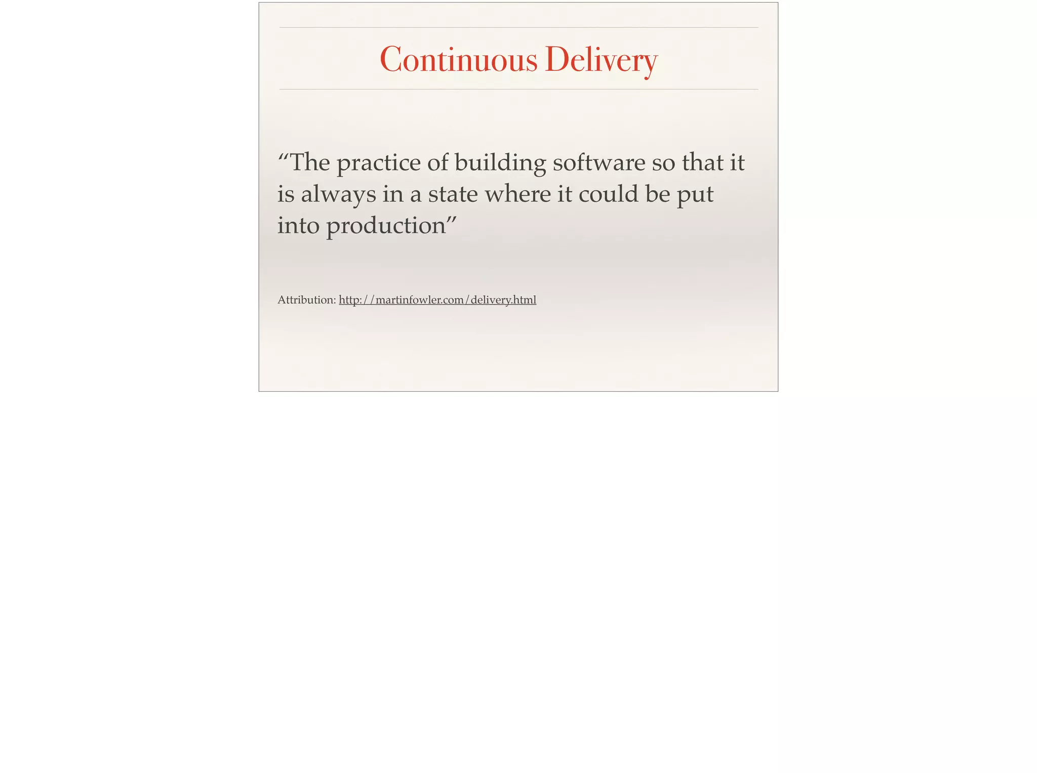 Continuous Delivery
“The practice of building software so that it
is always in a state where it could be put
into production”
Attribution: http://martinfowler.com/delivery.html
 