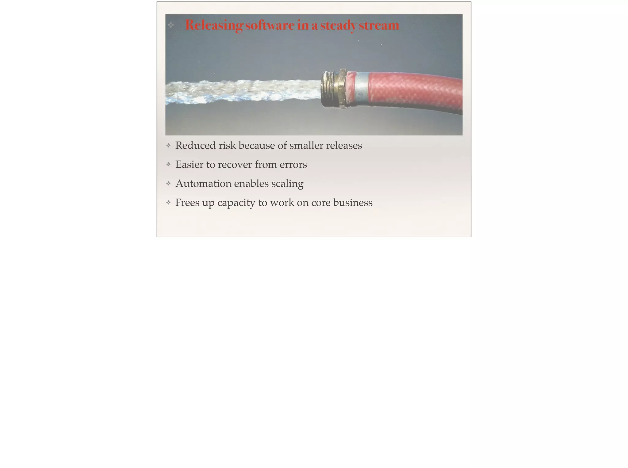 ❖ Reduced risk because of smaller releases
❖ Easier to recover from errors
❖ Automation enables scaling
❖ Frees up capacity to work on core business
❖ Releasing software in a steady stream
 