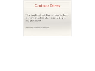 Continuous Delivery
“The practice of building software so that it
is always in a state where it could be put
into production”
Attribution: http://martinfowler.com/delivery.html
 