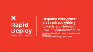 Dispatch everywhere,
dispatch everything:
towards a distributed
PSAP cloud-architecture
Francesco Frugiuele, Head of International
Business
EENA Conference, Ljubljana 2018
 