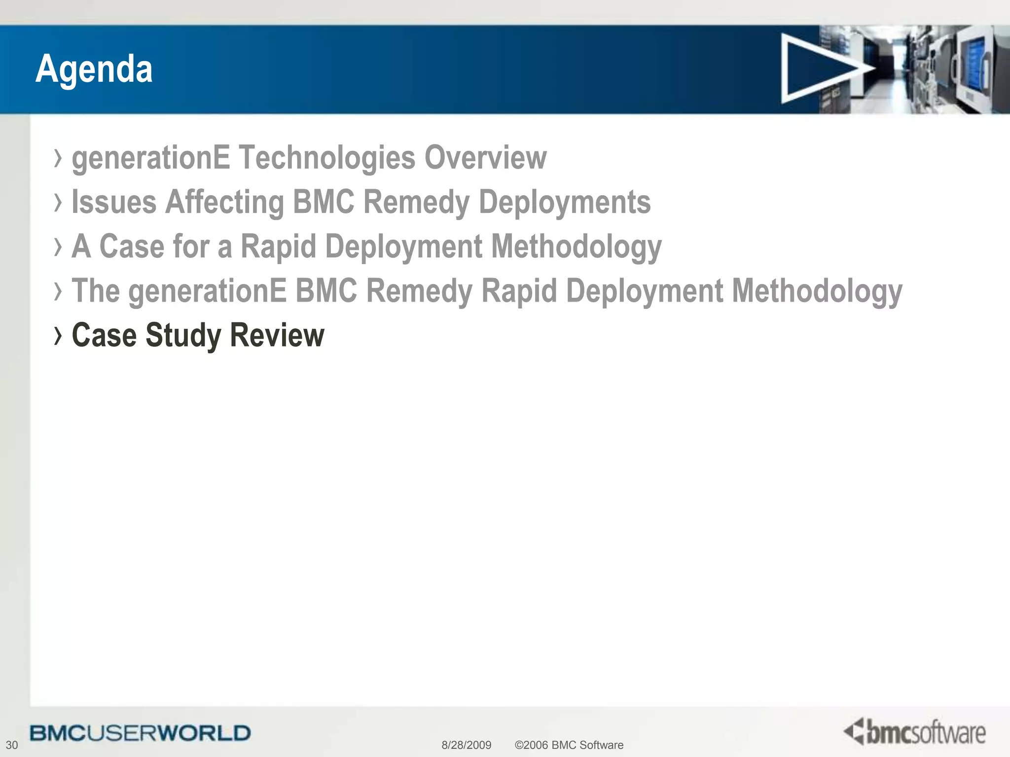 8/28/2009©2006 BMC Software30AgendagenerationE Technologies OverviewIssues Affecting BMC Remedy DeploymentsA Case for a Rapid Deployment MethodologyThe generationE BMC Remedy Rapid Deployment MethodologyCase Study Review