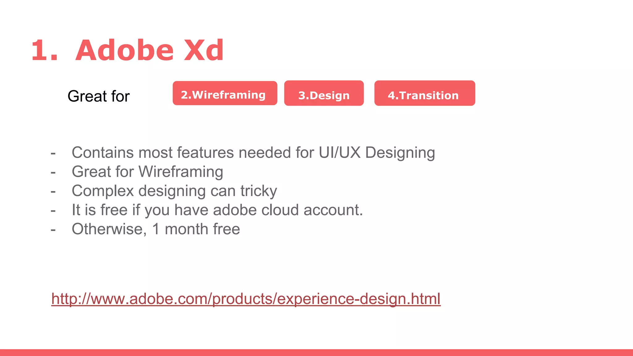 1. Adobe Xd
Great for 2.Wireframing 3.Design 4.Transition
http://www.adobe.com/products/experience-design.html
- Contains most features needed for UI/UX Designing
- Great for Wireframing
- Complex designing can tricky
- It is free if you have adobe cloud account.
- Otherwise, 1 month free
 