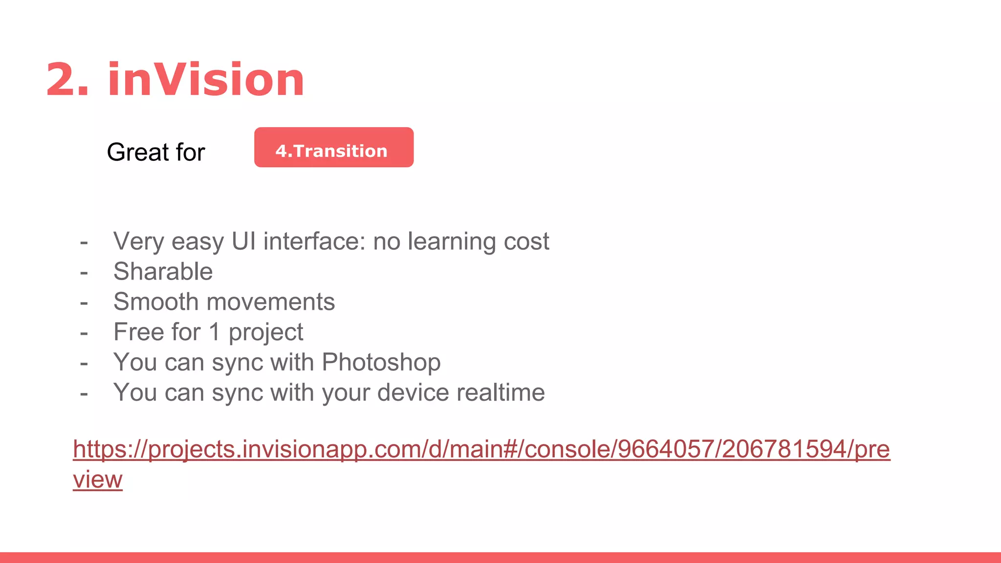 2. inVision
Great for 4.Transition
- Very easy UI interface: no learning cost
- Sharable
- Smooth movements
- Free for 1 project
- You can sync with Photoshop
- You can sync with your device realtime
https://projects.invisionapp.com/d/main#/console/9664057/206781594/pre
view
 