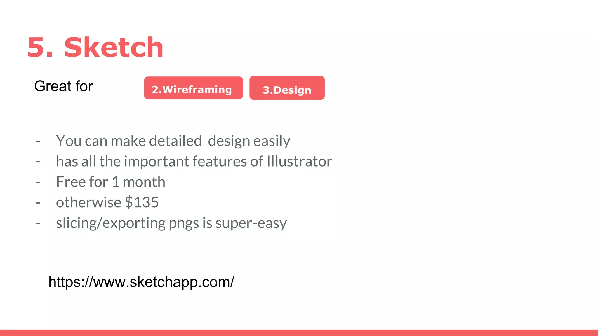 5. Sketch
2.Wireframing 3.DesignGreat for
- You can make detailed design easily
- has all the important features of Illustrator
- Free for 1 month
- otherwise $135
- slicing/exporting pngs is super-easy
https://www.sketchapp.com/
 