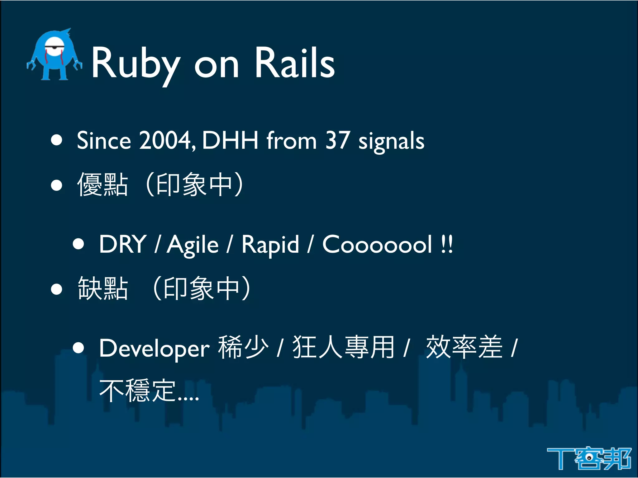 Ruby on Rails
• Since 2004, DHH from 37 signals
•
  • DRY / Agile / Rapid / Cooooool !!
•
  • Developer /                /        /
           ....
 