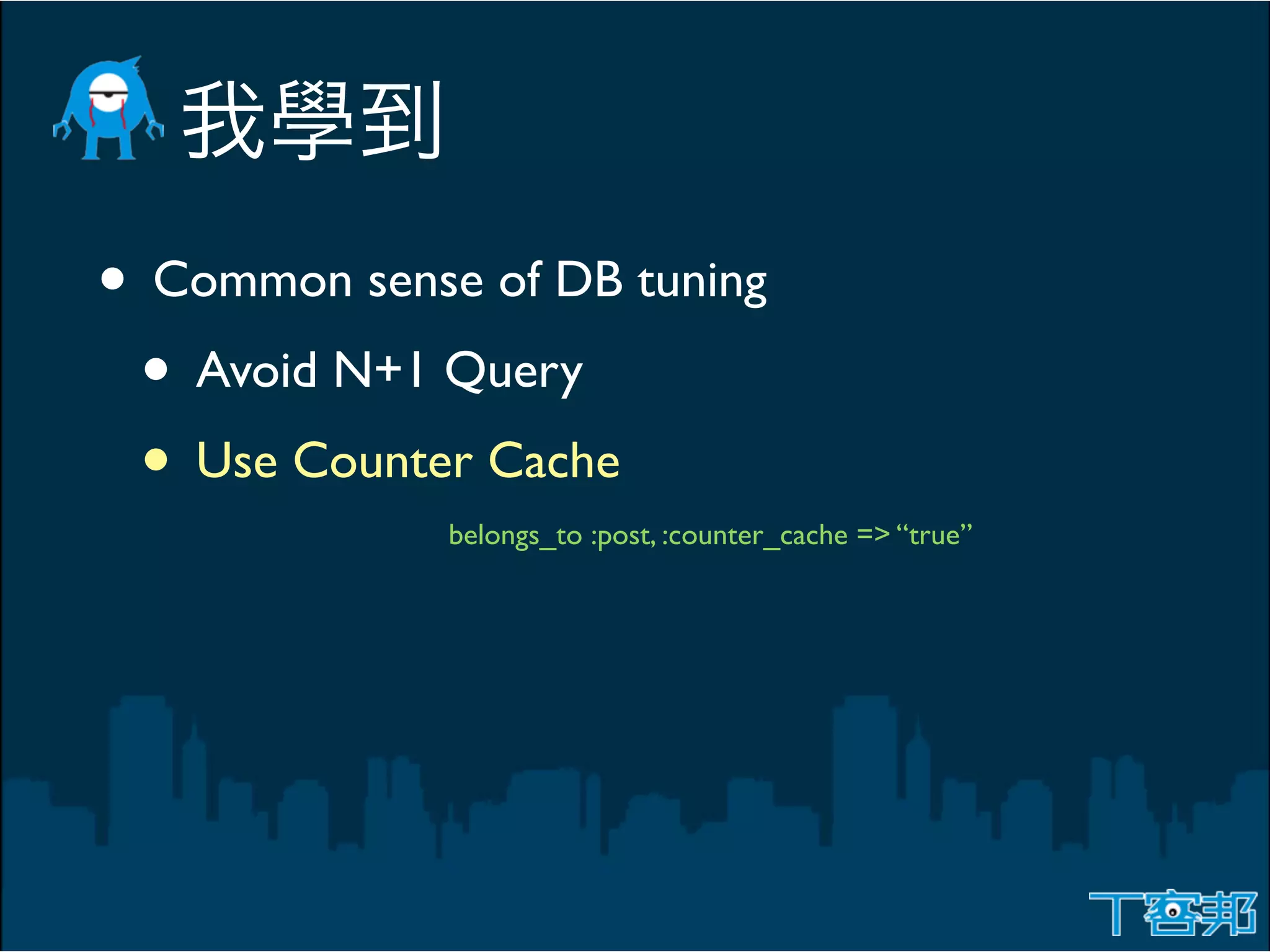 • Common sense of DB tuning
 • Avoid N+1 Query
 • Use Counter Cache
              belongs_to :post, :counter_cache => “true”
 