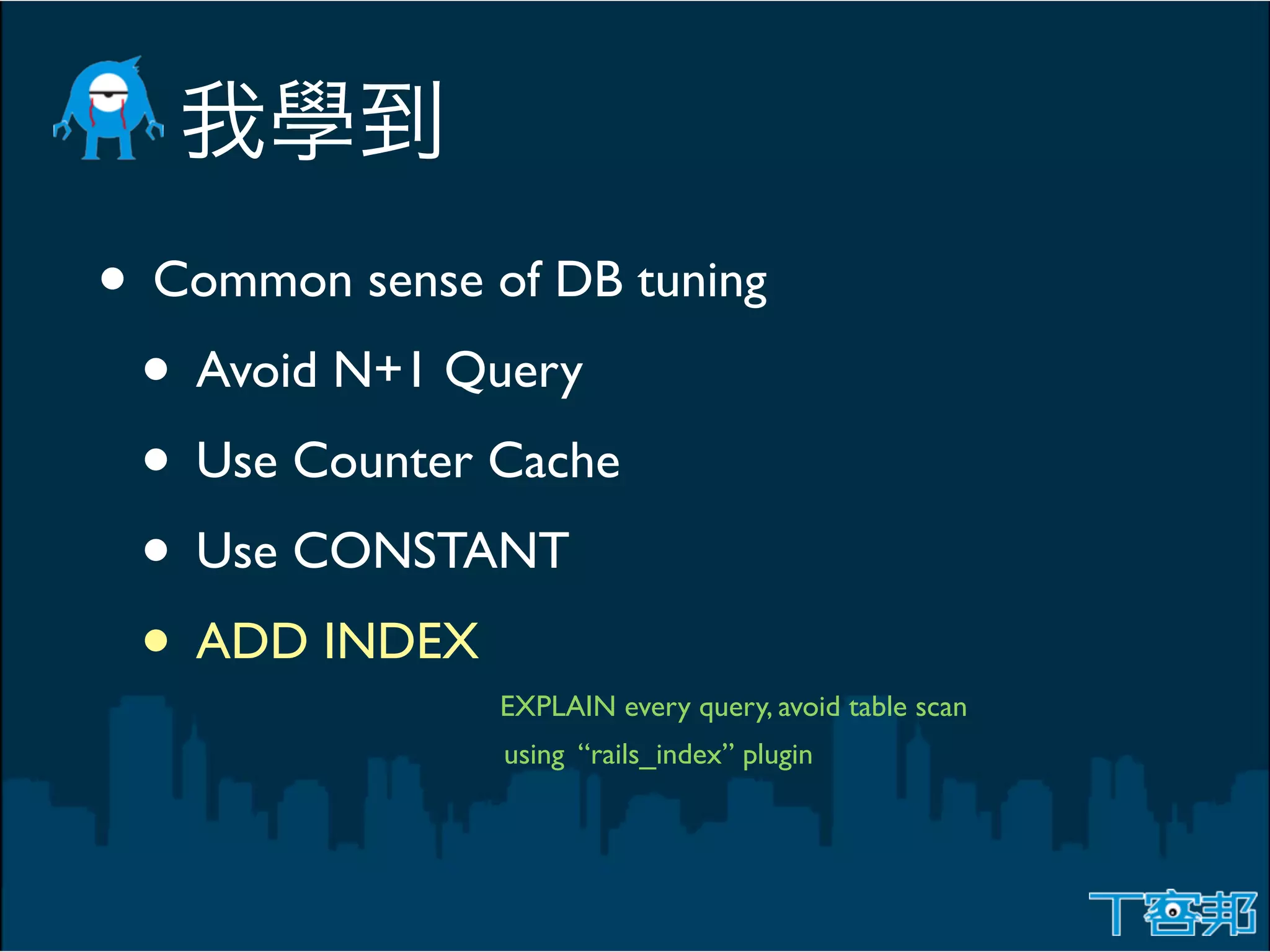 • Common sense of DB tuning
 • Avoid N+1 Query
 • Use Counter Cache
 • Use CONSTANT
 • ADD INDEX
                EXPLAIN every query, avoid table scan
                using “rails_index” plugin
 