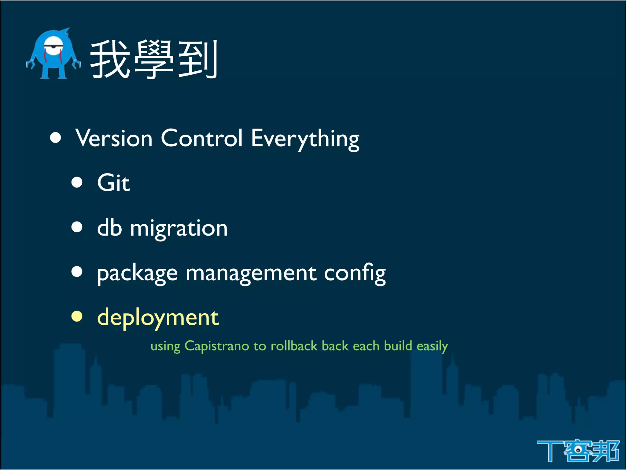 • Version Control Everything
 • Git
 • db migration
 • package management conﬁg
 • deployment
        using Capistrano to rollback back each build easily
 