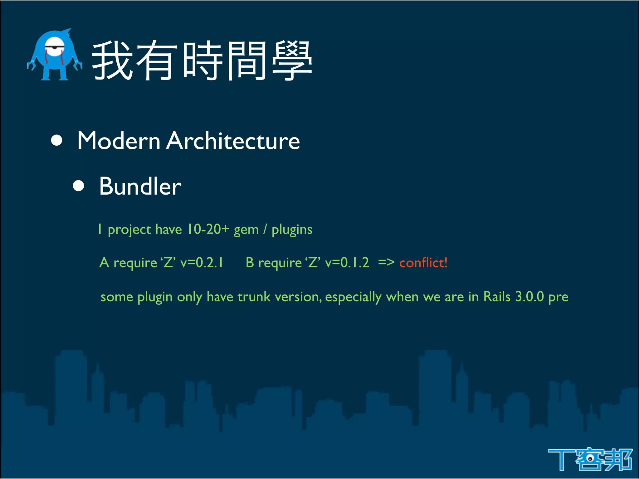 • Modern Architecture
 • Bundler
   1 project have 10-20+ gem / plugins

    A require ‘Z’ v=0.2.1   B require ‘Z’ v=0.1.2 => conﬂict!

    some plugin only have trunk version, especially when we are in Rails 3.0.0 pre
 