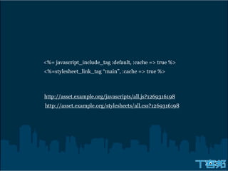 <%= javascript_include_tag :default, :cache => true %>
<%=stylesheet_link_tag “main”, :cache => true %>



http://asset.example.org/javascripts/all.js?1269316198
http://asset.example.org/stylesheets/all.css?1269316198
 