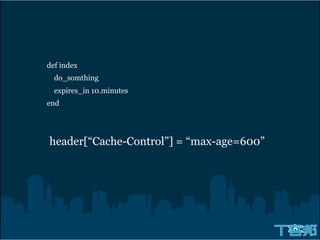 def index
  do_somthing
  expires_in 10.minutes
end




header[“Cache-Control”] = “max-age=600”
 