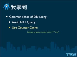 • Common sense of DB tuning
 • Avoid N+1 Query
 • Use Counter Cache
              belongs_to :post, :counter_cache => “true”
 
