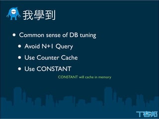 • Common sense of DB tuning
 • Avoid N+1 Query
 • Use Counter Cache
 • Use CONSTANT
              CONSTANT will cache in memory
 