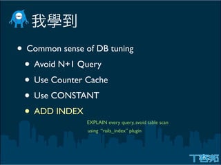 • Common sense of DB tuning
 • Avoid N+1 Query
 • Use Counter Cache
 • Use CONSTANT
 • ADD INDEX
                EXPLAIN every query, avoid table scan
                using “rails_index” plugin
 