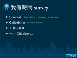 survey
• Compass       Ruby   CSS , CSS module   http://bit.ly/i2XLyZ


• CoffeeScript     Ruby    JavaScript


• TDD / BDD
•           plugin....
 