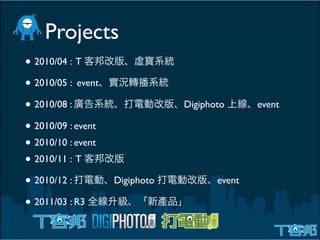 Projects
• 2010/04 : T
• 2010/05 : event
• 2010/08 :                     Digiphoto      event

• 2010/09 : event
• 2010/10 : event
• 2010/11 : T
• 2010/12 :         Digiphoto          event

• 2011/03 : R3
 