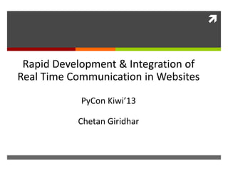  
Rapid Development & Integration of 
Real Time Communication in Websites 
PyCon Kiwi’13 
Chetan Giridhar 
 