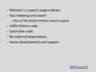 Whoosh 
 Whoosh is a search engine library 
 Fast indexing and search 
 One of the fastest Python search engine 
 100%...