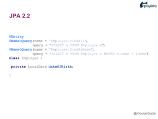 @Entity
@NamedQuery(name = "Employee.findAll",
query = "SELECT e FROM Employee e")
@NamedQuery(name = "Employee.findByName",
query = "SELECT e FROM Employee e WHERE e.name = :name")
class Employee {
private LocalDate dateOfBirth;
}
@jGauravGupta
JPA 2.2
 