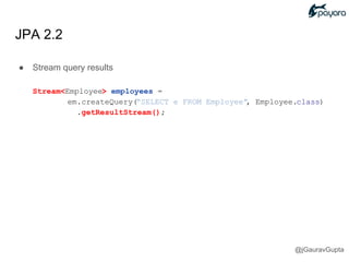 JPA 2.2
● Stream query results
Stream<Employee> employees =
em.createQuery(“SELECT e FROM Employee”, Employee.class)
.getResultStream();
@jGauravGupta
 