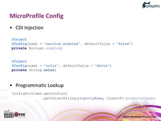 @Inject
@Config(name = "service.enabled", defaultValue = "false")
private Boolean enabled;
@Inject
@Config(name = "color", defaultValue = "white")
private String color;
ConfigProvider.getConfig()
.getValue(String propertyName, Class<T> propertyType);
 