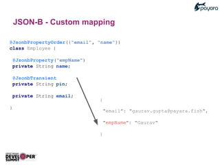 @JsonbPropertyOrder({"email", "name"})
class Employee {
@JsonbProperty("empName")
private String name;
@JsonbTransient
private String pin;
private String email;
}
{
"email": "gaurav.gupta@payara.fish",
"empName": "Gaurav"
}
JSON-B - Custom mapping
 