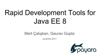 Rapid Development Tools for
Java EE 8
Mert Çalışkan, Gaurav Gupta
JavaOne 2017
 
