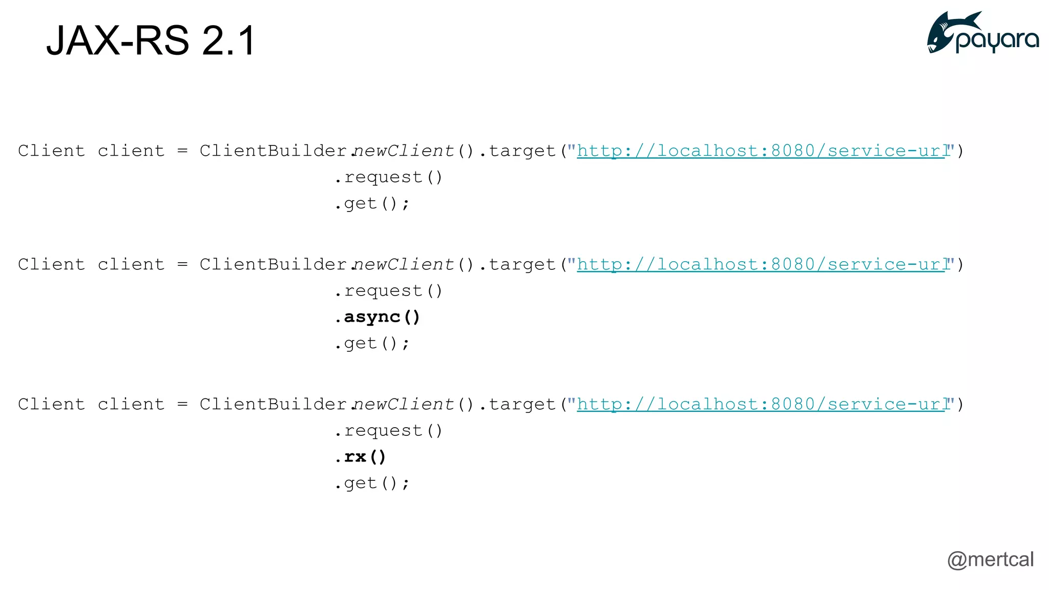 Client client = ClientBuilder.newClient().target("http://localhost:8080/service-url")
.request()
.get();
Client client = ClientBuilder.newClient().target("http://localhost:8080/service-url")
.request()
.async()
.get();
Client client = ClientBuilder.newClient().target("http://localhost:8080/service-url")
.request()
.rx()
.get();
JAX-RS 2.1
@mertcal
 