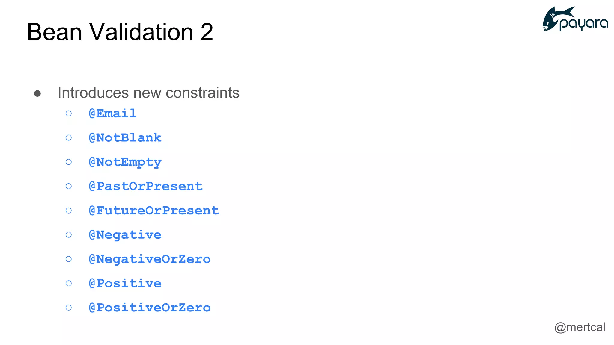 Bean Validation 2
● Introduces new constraints
○ @Email
○ @NotBlank
○ @NotEmpty
○ @PastOrPresent
○ @FutureOrPresent
○ @Negative
○ @NegativeOrZero
○ @Positive
○ @PositiveOrZero
@mertcal
 