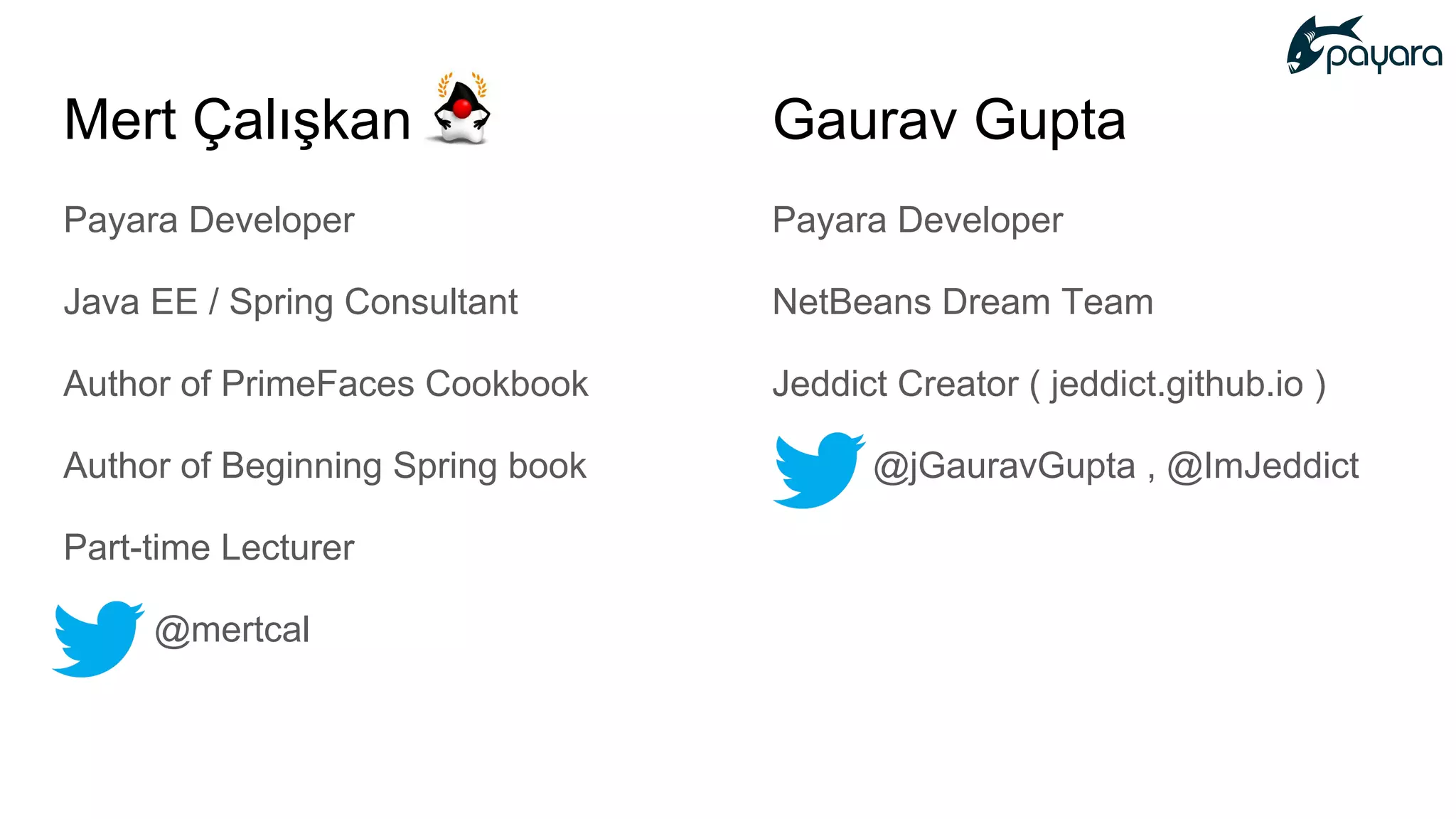 Mert Çalışkan
Payara Developer
Java EE / Spring Consultant
Author of PrimeFaces Cookbook
Author of Beginning Spring book
Part-time Lecturer
@mertcal
Gaurav Gupta
Payara Developer
NetBeans Dream Team
Jeddict Creator ( jeddict.github.io )
@jGauravGupta , @ImJeddict
 