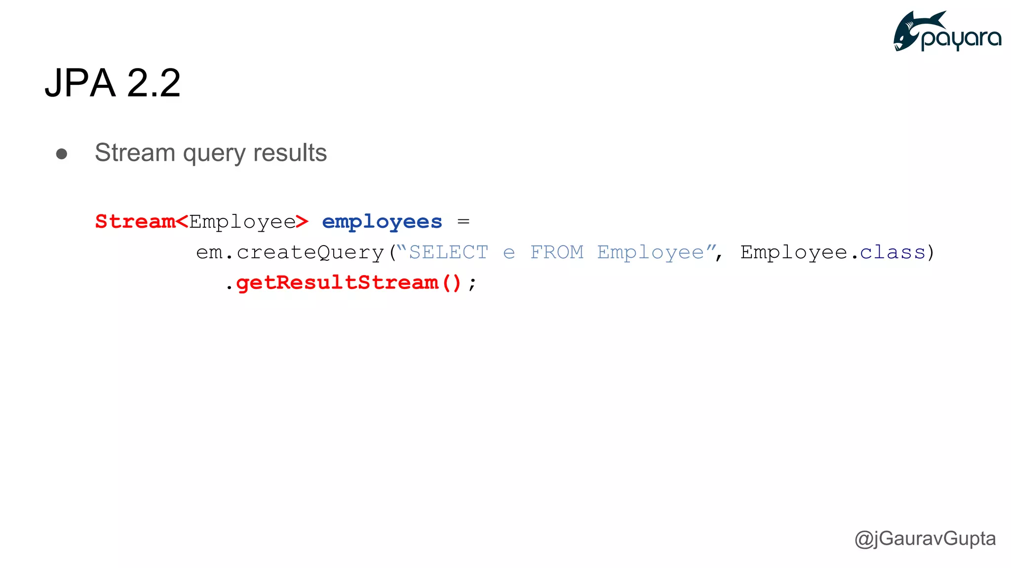 JPA 2.2
● Stream query results
Stream<Employee> employees =
em.createQuery(“SELECT e FROM Employee”, Employee.class)
.getResultStream();
@jGauravGupta
 