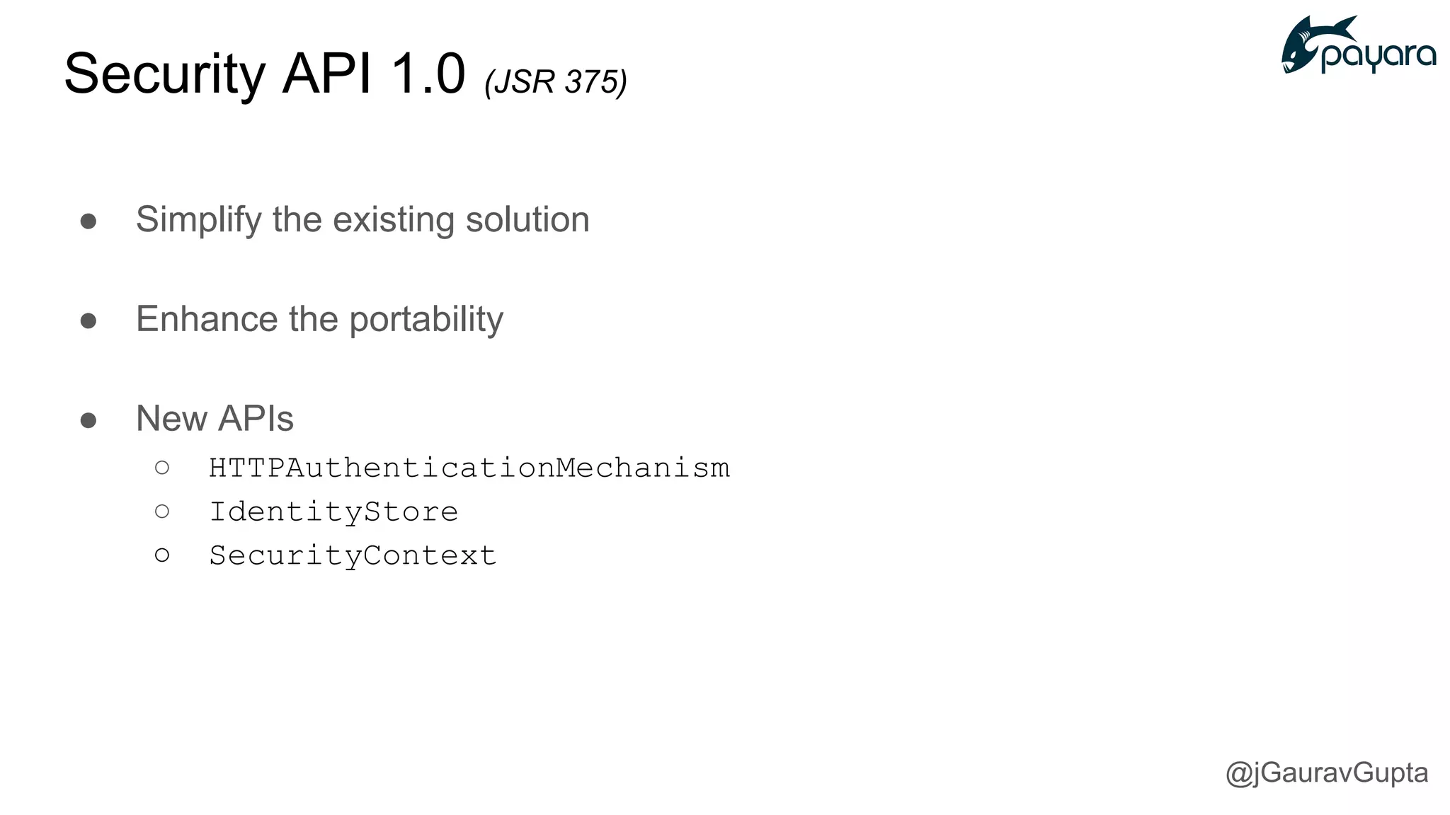 Security API 1.0 (JSR 375)
● Simplify the existing solution
● Enhance the portability
● New APIs
○ HTTPAuthenticationMechanism
○ IdentityStore
○ SecurityContext
@jGauravGupta
 