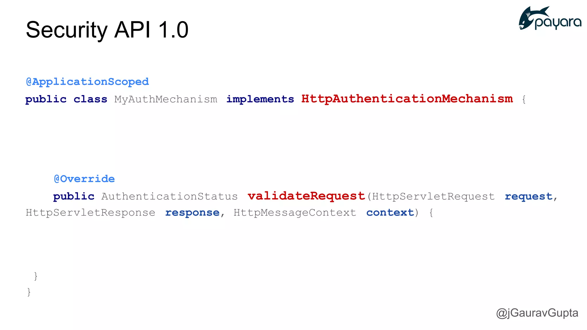 @ApplicationScoped
public class MyAuthMechanism implements HttpAuthenticationMechanism {
@Override
public AuthenticationStatus validateRequest(HttpServletRequest request,
HttpServletResponse response, HttpMessageContext context) {
}
}
Security API 1.0
@jGauravGupta
 