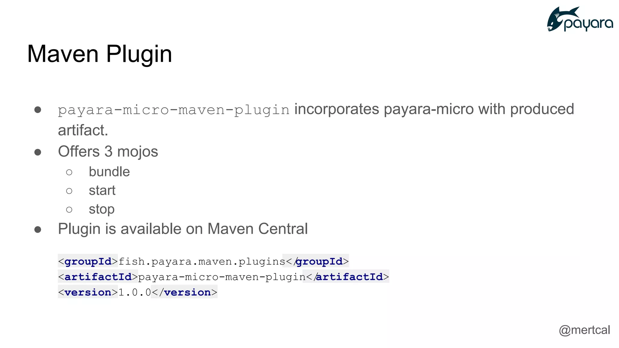 ● payara-micro-maven-plugin incorporates payara-micro with produced
artifact.
● Offers 3 mojos
○ bundle
○ start
○ stop
● Plugin is available on Maven Central
<groupId>fish.payara.maven.plugins</groupId>
<artifactId>payara-micro-maven-plugin</artifactId>
<version>1.0.0</version>
Maven Plugin
@mertcal
 