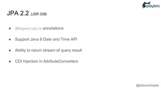 JPA 2.2 (JSR 338)
● @Repeatable annotations
● Support Java 8 Date and Time API
● Ability to return stream of query result
● CDI Injection in AttributeConverters
@jGauravGupta
 