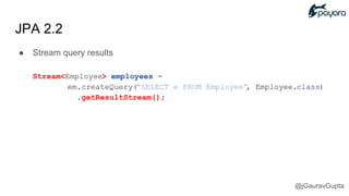 JPA 2.2
● Stream query results
Stream<Employee> employees =
em.createQuery(“SELECT e FROM Employee”, Employee.class)
.getResultStream();
@jGauravGupta
 