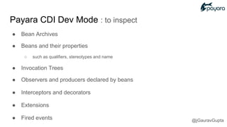 ● Bean Archives
● Beans and their properties
○ such as qualifiers, stereotypes and name
● Invocation Trees
● Observers and producers declared by beans
● Interceptors and decorators
● Extensions
● Fired events
Payara CDI Dev Mode : to inspect
@jGauravGupta
 